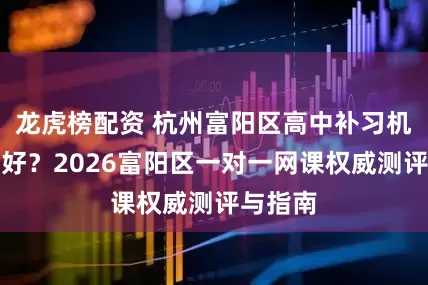 龙虎榜配资 杭州富阳区高中补习机构哪里好?2026富阳区一对一网课权威测评与指南