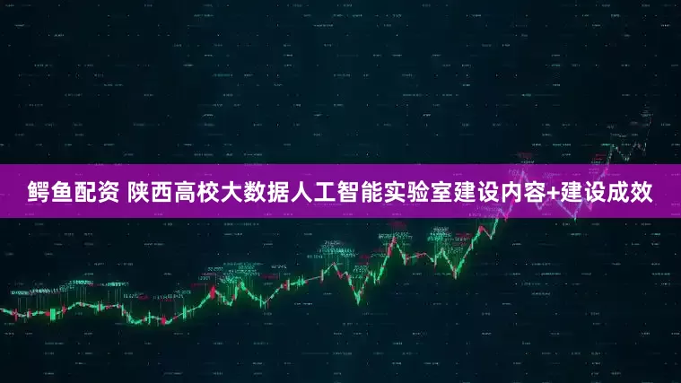 鳄鱼配资 陕西高校大数据人工智能实验室建设内容+建设成效