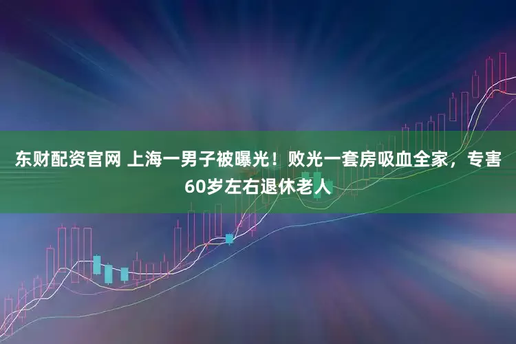 东财配资官网 上海一男子被曝光！败光一套房吸血全家，专害60岁左右退休老人