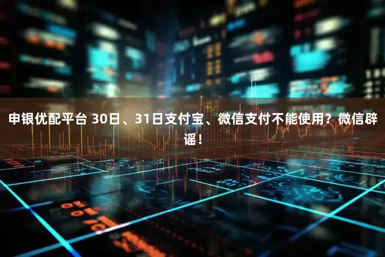 申银优配平台 30日、31日支付宝、微信支付不能使用？微信辟谣！