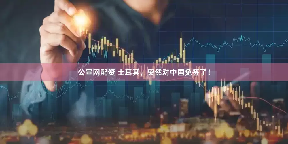 公宣网配资 土耳其,突然对中国免签了!
