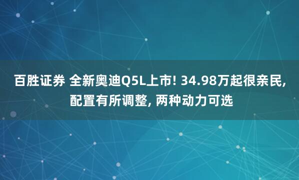 百胜证券 全新奥迪Q5L上市! 34.98万起很亲民, 配置有所调整, 两种动力可选