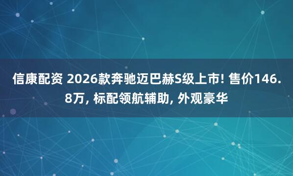 信康配资 2026款奔驰迈巴赫S级上市! 售价146.8万, 标配领航辅助, 外观豪华