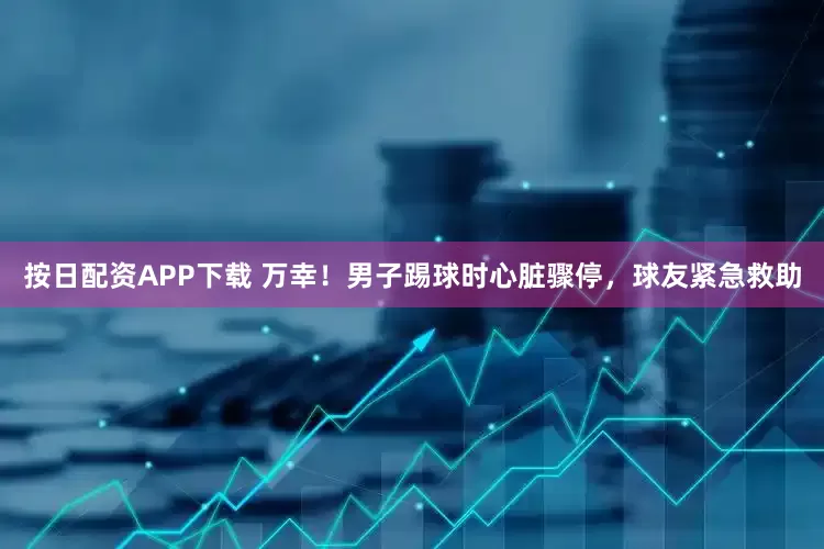 按日配资APP下载 万幸！男子踢球时心脏骤停，球友紧急救助