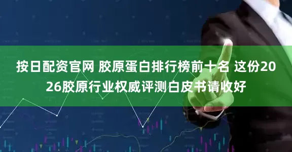 按日配资官网 胶原蛋白排行榜前十名 这份2026胶原行业权威评测白皮书请收好