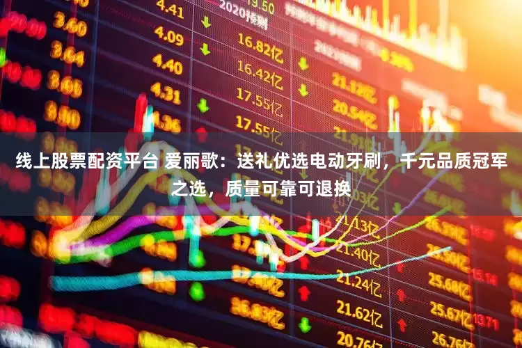 线上股票配资平台 爱丽歌:送礼优选电动牙刷,千元品质冠军之选,质量可靠可退换