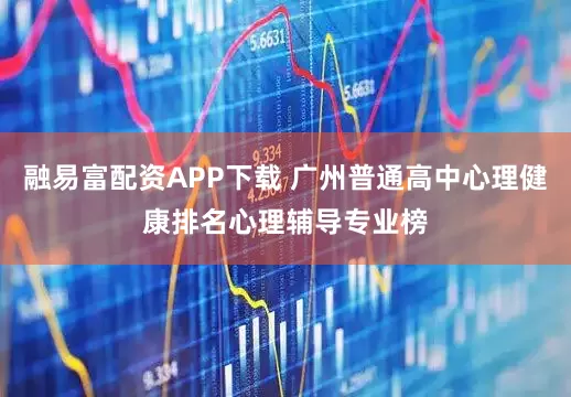 融易富配资APP下载 广州普通高中心理健康排名心理辅导专业榜