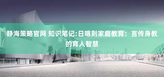 静海策略官网 知识笔记:日喀则家庭教育:言传身教的育人智慧