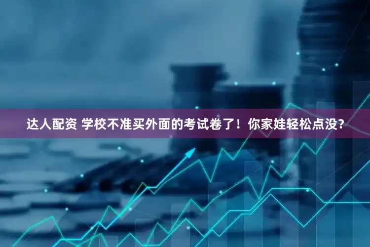 达人配资 学校不准买外面的考试卷了!你家娃轻松点没?