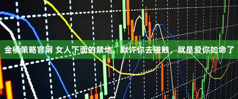 金橘策略官网 女人下面的禁地，默许你去碰触，就是爱你如命了