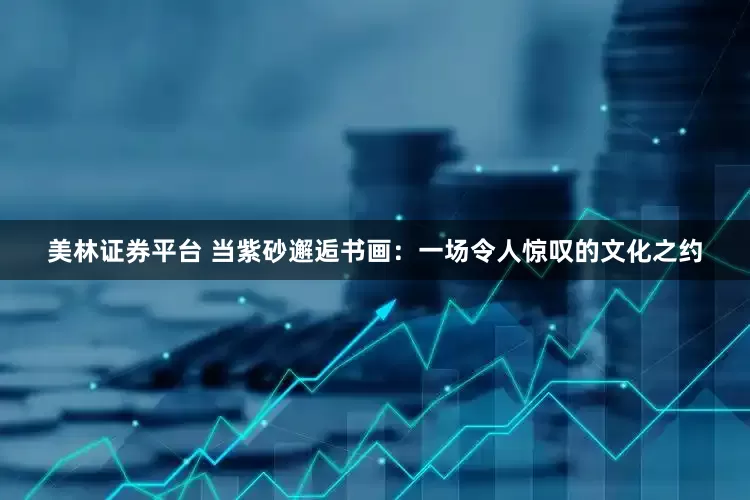 美林证券平台 当紫砂邂逅书画：一场令人惊叹的文化之约
