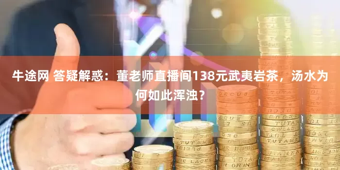 牛途网 答疑解惑：董老师直播间138元武夷岩茶，汤水为何如此浑浊？