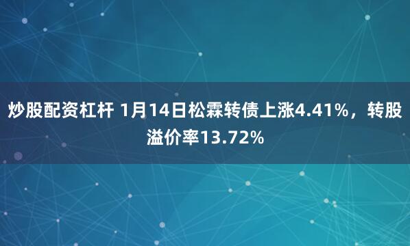 炒股配资杠杆 1月14日松霖转债上涨4.41%，转股溢价率13.72%