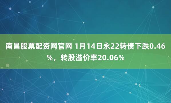 南昌股票配资网官网 1月14日永22转债下跌0.46%，转股溢价率20.06%