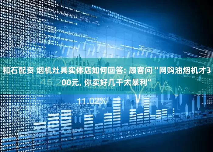 和石配资 烟机灶具实体店如何回答: 顾客问“网购油烟机才300元, 你卖好几千太暴利”