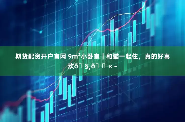 期货配资开户官网 9m²小卧室｜和猫一起住，真的好喜欢🧸💫～