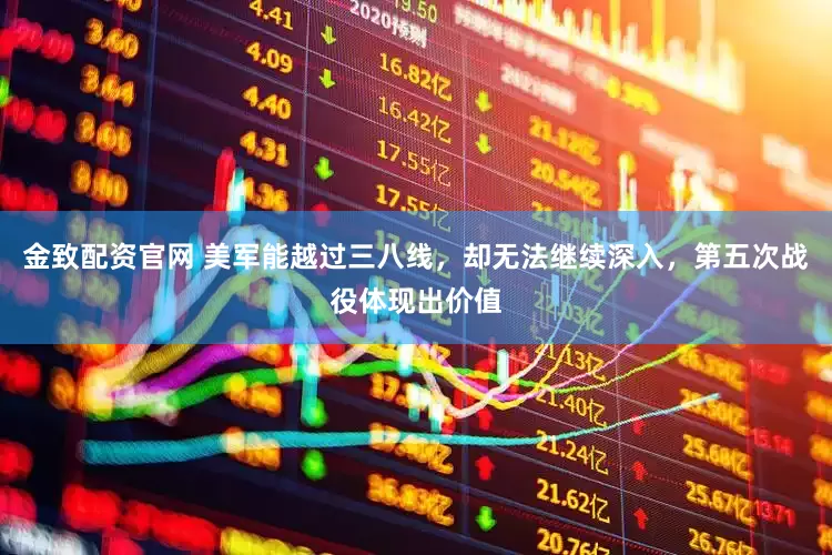 金致配资官网 美军能越过三八线,却无法继续深入,第五次战役体现出价值