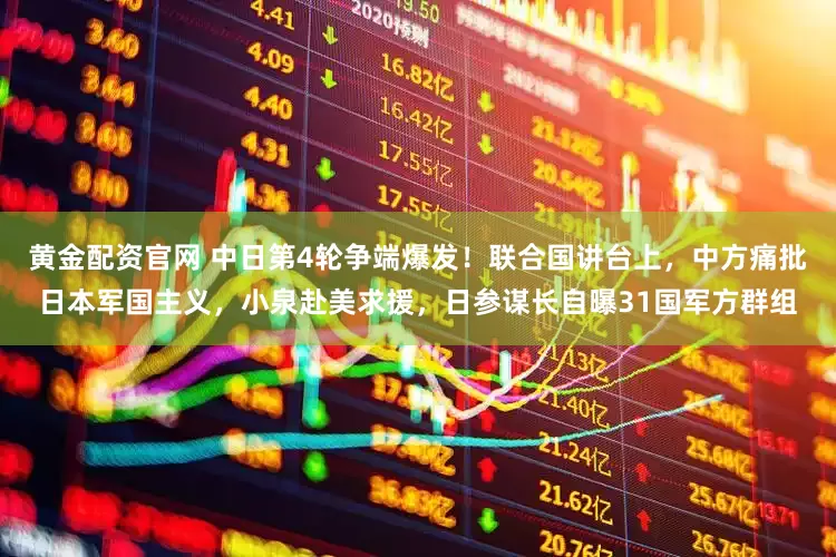 黄金配资官网 中日第4轮争端爆发！联合国讲台上，中方痛批日本军国主义，小泉赴美求援，日参谋长自曝31国军方群组