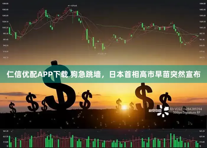 仁信优配APP下载 狗急跳墙，日本首相高市早苗突然宣布