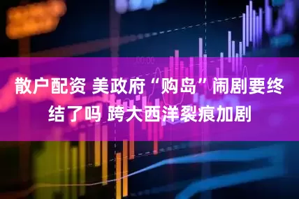 散户配资 美政府“购岛”闹剧要终结了吗 跨大西洋裂痕加剧