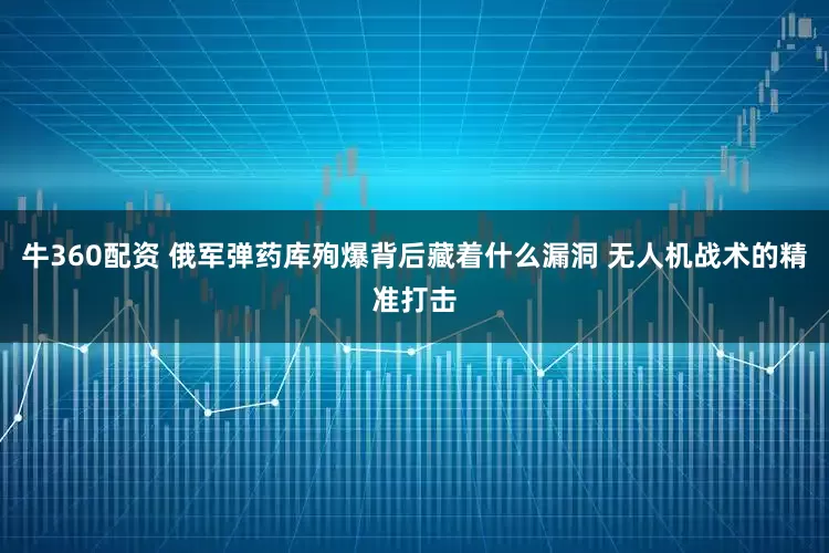 牛360配资 俄军弹药库殉爆背后藏着什么漏洞 无人机战术的精准打击
