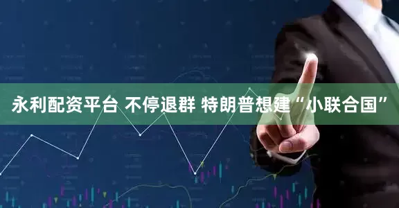 永利配资平台 不停退群 特朗普想建“小联合国”