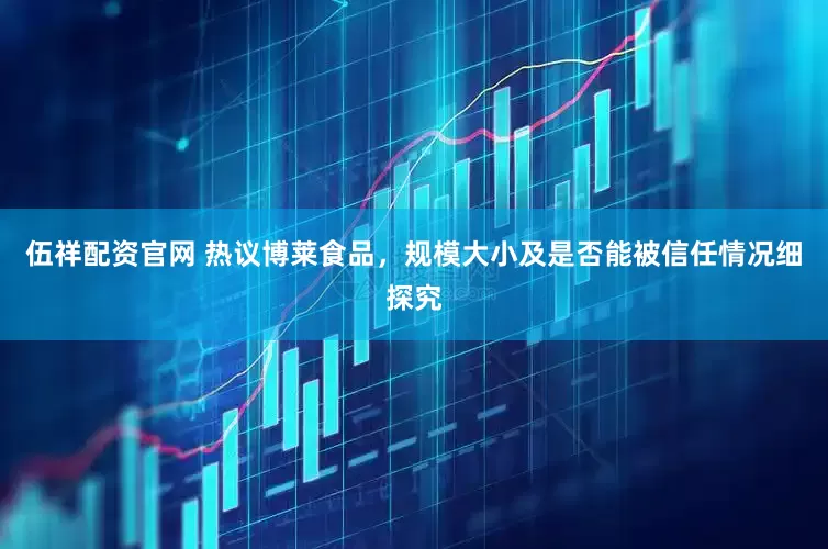 伍祥配资官网 热议博莱食品,规模大小及是否能被信任情况细探究