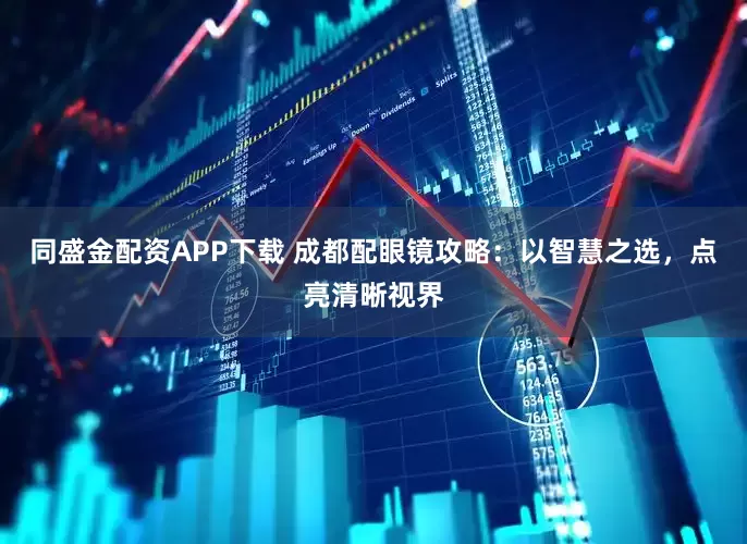 同盛金配资APP下载 成都配眼镜攻略:以智慧之选,点亮清晰视界