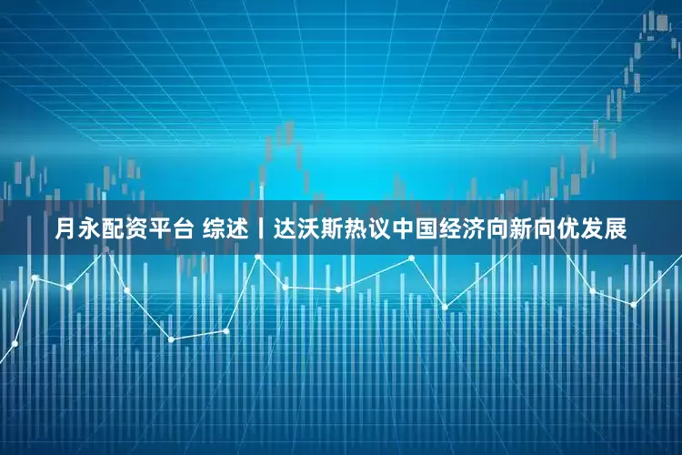 月永配资平台 综述丨达沃斯热议中国经济向新向优发展