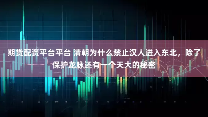 期货配资平台平台 清朝为什么禁止汉人进入东北,除了保护龙脉还有一个天大的秘密
