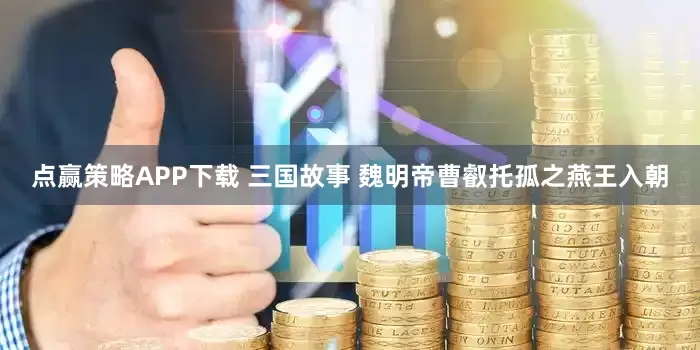 点赢策略APP下载 三国故事 魏明帝曹叡托孤之燕王入朝