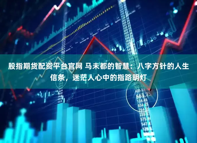 股指期货配资平台官网 马未都的智慧:八字方针的人生信条,迷茫人心中的指路明灯