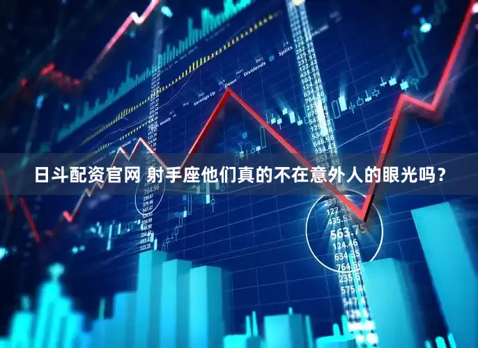 日斗配资官网 射手座他们真的不在意外人的眼光吗？