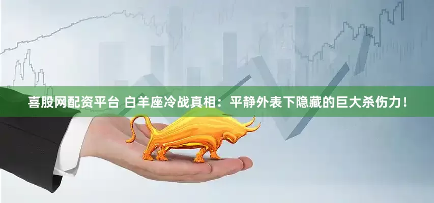 喜股网配资平台 白羊座冷战真相:平静外表下隐藏的巨大杀伤力!