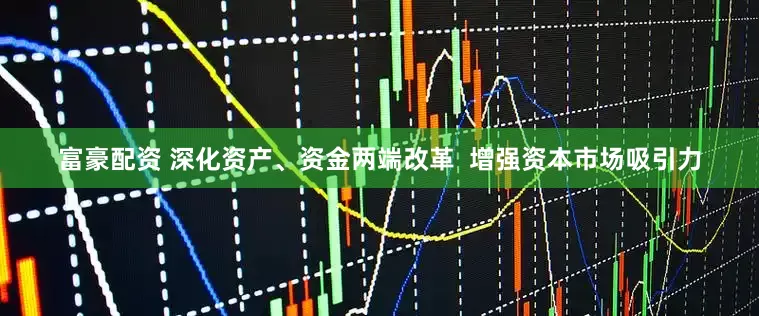 富豪配资 深化资产、资金两端改革  增强资本市场吸引力