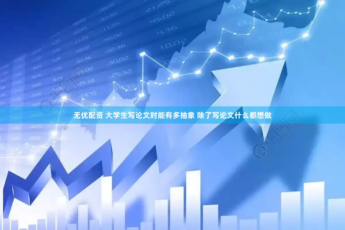 无优配资 大学生写论文时能有多抽象 除了写论文什么都想做