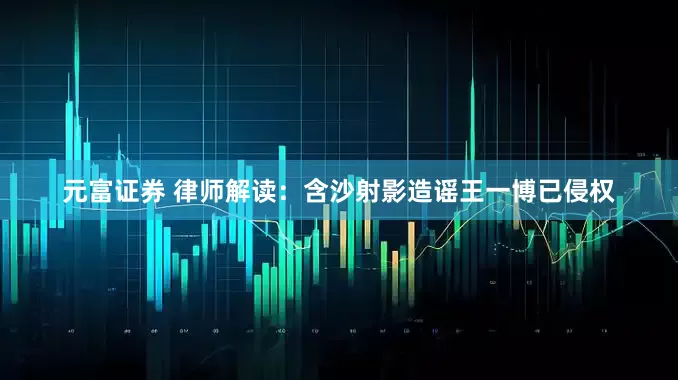 元富证券 律师解读：含沙射影造谣王一博已侵权