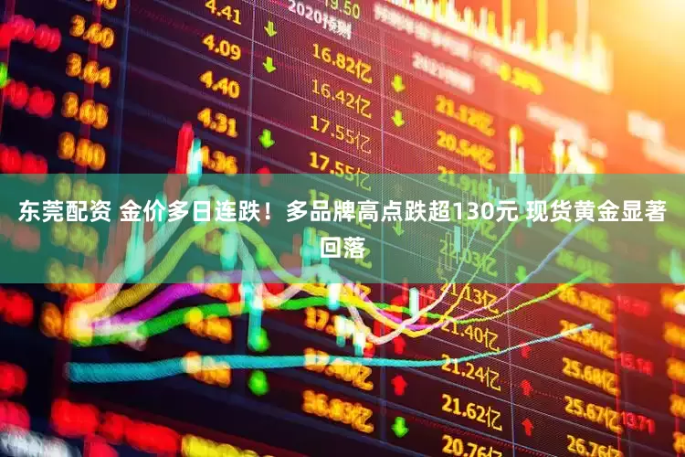 东莞配资 金价多日连跌！多品牌高点跌超130元 现货黄金显著回落