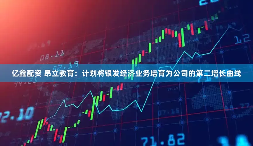 亿鑫配资 昂立教育：计划将银发经济业务培育为公司的第二增长曲线