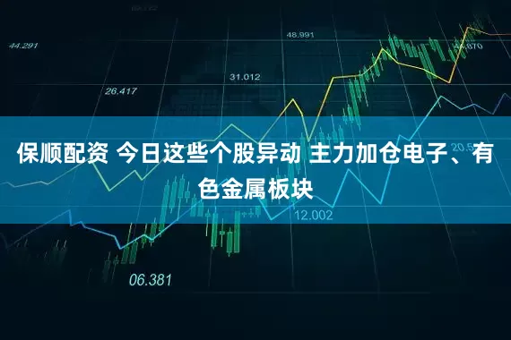 保顺配资 今日这些个股异动 主力加仓电子、有色金属板块