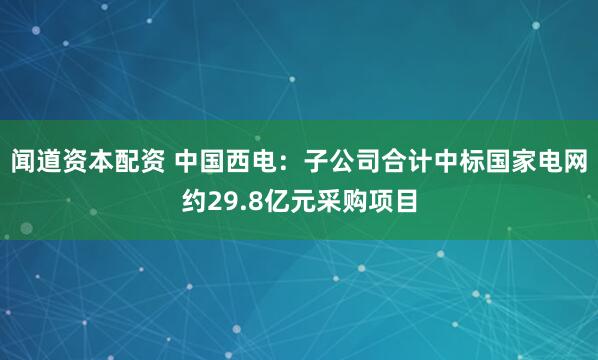 闻道资本配资 中国西电:子公司合计中标国家电网约29.8亿元采购项目